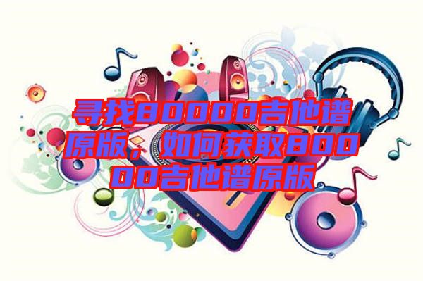 尋找80000吉他譜原版，如何獲取80000吉他譜原版