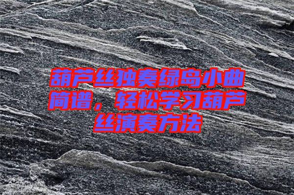 葫蘆絲獨(dú)奏綠島小曲簡(jiǎn)譜，輕松學(xué)習(xí)葫蘆絲演奏方法