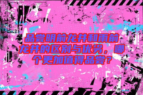品嘗明前龍井和雨前龍井的區(qū)別與優(yōu)劣，哪個(gè)更加值得品嘗？
