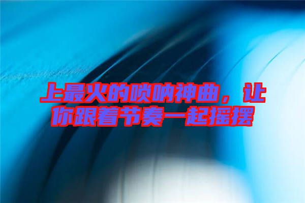 上最火的嗩吶神曲，讓你跟著節(jié)奏一起搖擺