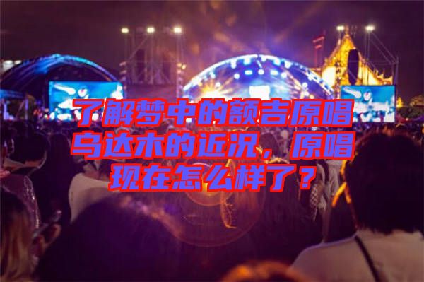 了解夢中的額吉原唱烏達(dá)木的近況，原唱現(xiàn)在怎么樣了？