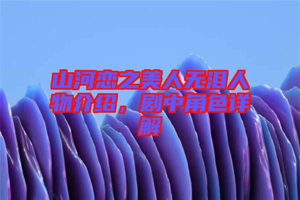 山河戀之美人無淚人物介紹，劇中角色詳解