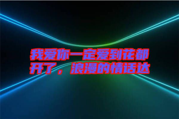 我愛你一定愛到花都開了，浪漫的情話達