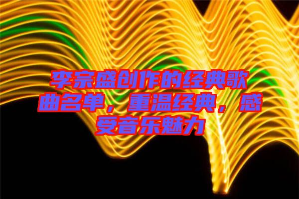 李宗盛創(chuàng)作的經(jīng)典歌曲名單，重溫經(jīng)典，感受音樂魅力