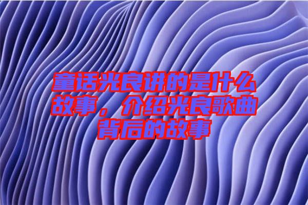 童話(huà)光良講的是什么故事，介紹光良歌曲背后的故事