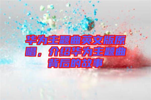 華為主題曲英文版原唱，介紹華為主題曲背后的故事