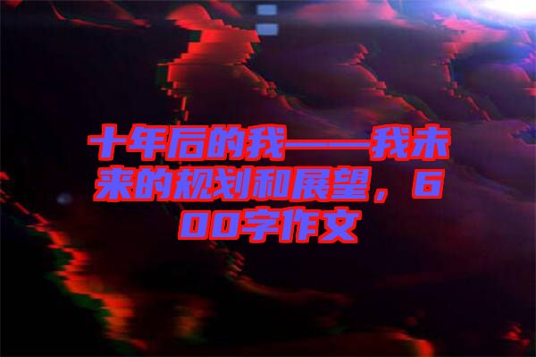 十年后的我——我未來(lái)的規(guī)劃和展望，600字作文