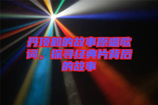 丹頂鶴的故事原唱歌詞，探尋經(jīng)典片背后的故事