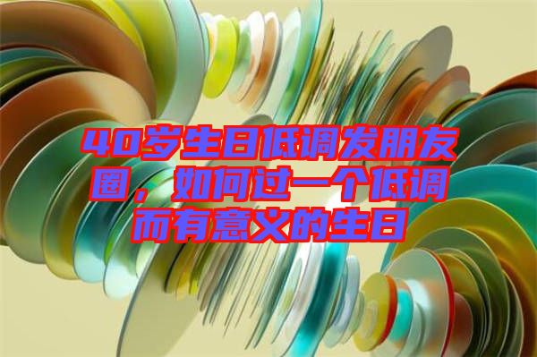 40歲生日低調(diào)發(fā)朋友圈，如何過一個(gè)低調(diào)而有意義的生日