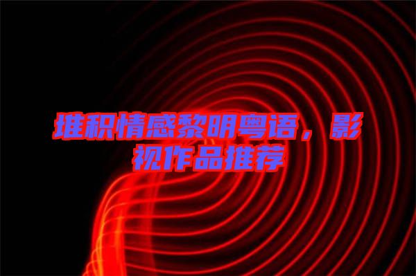 堆積情感黎明粵語(yǔ)，影視作品推薦