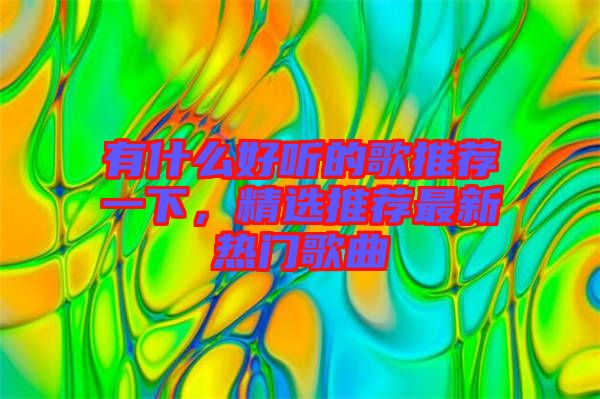 有什么好聽的歌推薦一下，精選推薦最新熱門歌曲