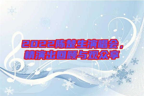 2022陳楚生演唱會，精演出回顧與觀眾享
