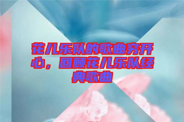 花兒樂隊的歌曲窮開心，回顧花兒樂隊經(jīng)典歌曲