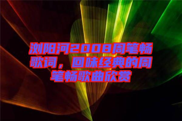 瀏陽(yáng)河2008周筆暢歌詞，回味經(jīng)典的周筆暢歌曲欣賞