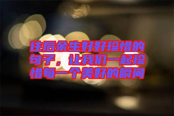 往后余生好好珍惜的句子，讓我們一起珍惜每一個美好的瞬間