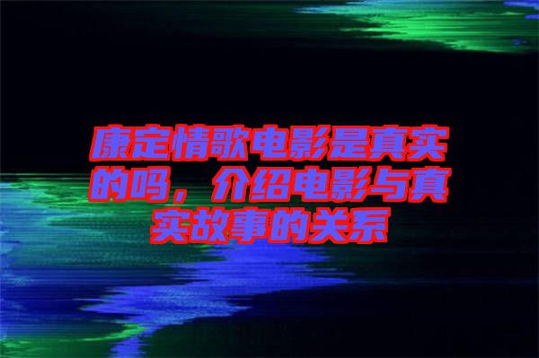 康定情歌電影是真實(shí)的嗎，介紹電影與真實(shí)故事的關(guān)系