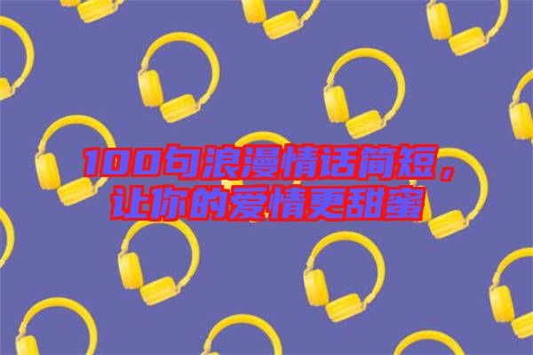 100句浪漫情話簡短，讓你的愛情更甜蜜