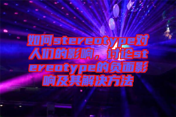 如何stereotype對(duì)人們的影響，討論stereotype的負(fù)面影響及其解決方法