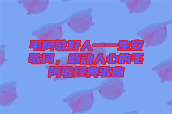 毛阿敏好人一一生安歌詞，感動人心的毛阿敏經(jīng)典歌曲