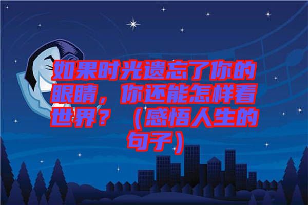 如果時(shí)光遺忘了你的眼睛，你還能怎樣看世界？（感悟人生的句子）