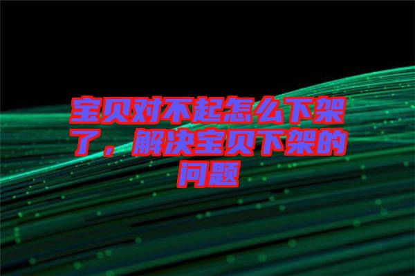 寶貝對(duì)不起怎么下架了，解決寶貝下架的問題