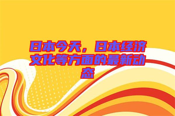 日本今天，日本經(jīng)濟文化等方面的最新動態(tài)
