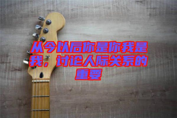 從今以后你是你我是我，討論人際關(guān)系的重要