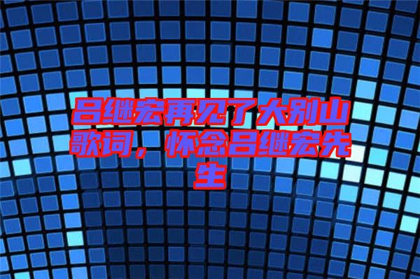 呂繼宏再見了大別山歌詞，懷念呂繼宏先生