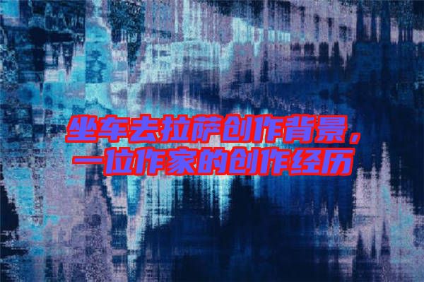坐車去拉薩創(chuàng)作背景，一位作家的創(chuàng)作經(jīng)歷