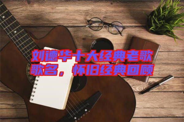 劉德華十大經(jīng)典老歌歌名，懷舊經(jīng)典回顧