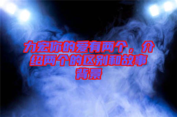 力宏你的愛有兩個(gè)，介紹兩個(gè)的區(qū)別和故事背景
