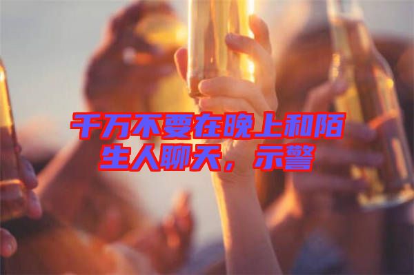 千萬不要在晚上和陌生人聊天，示警