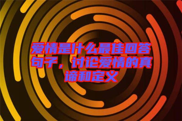 愛情是什么最佳回答句子，討論愛情的真諦和定義