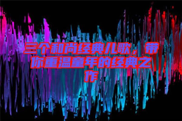 三個和尚經(jīng)典兒歌，帶你重溫童年的經(jīng)典之作