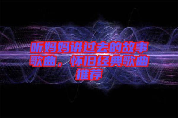 聽媽媽講過去的故事歌曲，懷舊經典歌曲推薦