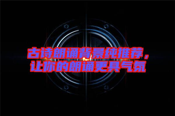 古詩朗誦背景純推薦，讓你的朗誦更具氣氛
