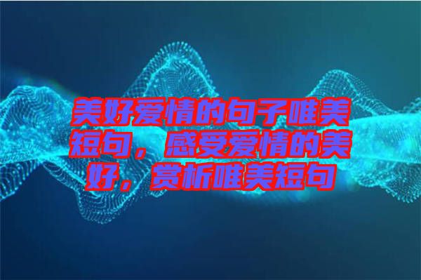 美好愛情的句子唯美短句，感受愛情的美好，賞析唯美短句