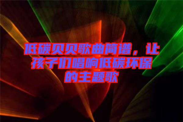 低碳貝貝歌曲簡譜，讓孩子們唱響低碳環(huán)保的主題歌