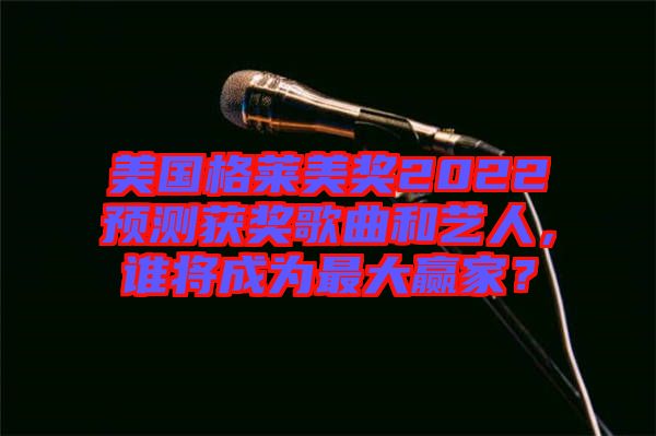 美國格萊美獎2022預測獲獎歌曲和藝人，誰將成為最大贏家？