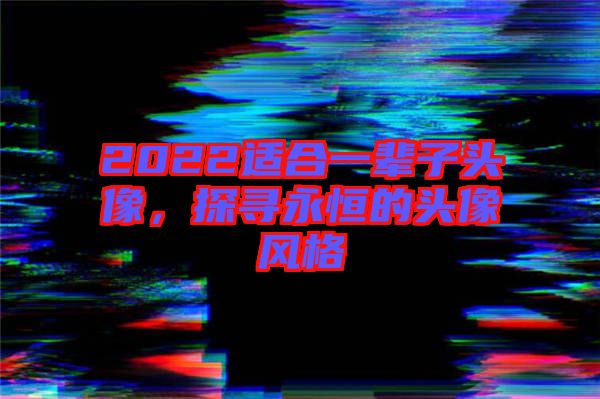 2022適合一輩子頭像，探尋永恒的頭像風(fēng)格