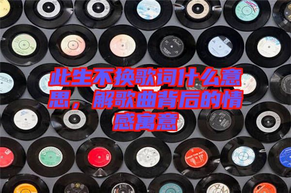 此生不換歌詞什么意思，解歌曲背后的情感寓意