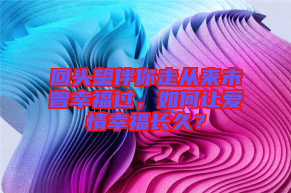 回頭望伴你走從來(lái)未曾幸福過(guò)，如何讓愛(ài)情幸福長(zhǎng)久？