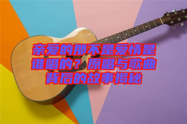 親愛(ài)的那不是愛(ài)情是誰(shuí)唱的？原唱與歌曲背后的故事揭秘