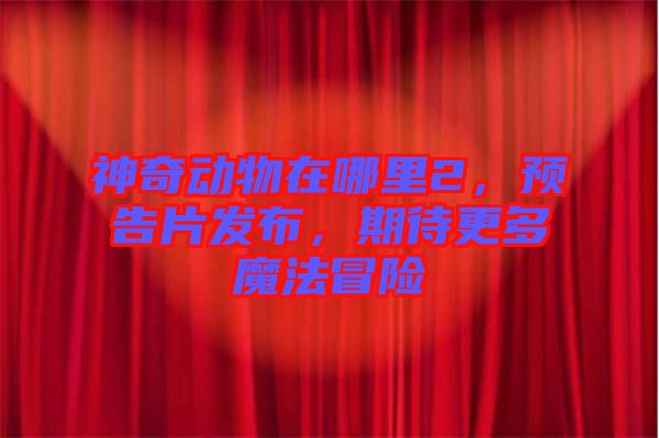神奇動(dòng)物在哪里2，預(yù)告片發(fā)布，期待更多魔法冒險(xiǎn)