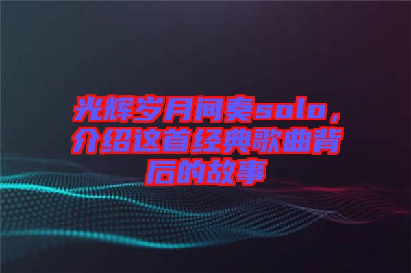 光輝歲月間奏solo，介紹這首經(jīng)典歌曲背后的故事