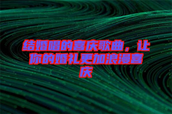 結(jié)婚唱的喜慶歌曲，讓你的婚禮更加浪漫喜慶