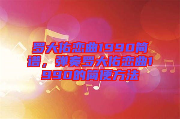 羅大佑戀曲1990簡譜，彈奏羅大佑戀曲1990的簡便方法