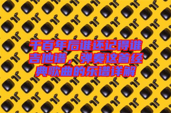 千百年后誰還記得誰吉他譜，彈奏這首經(jīng)典歌曲的樂譜詳解