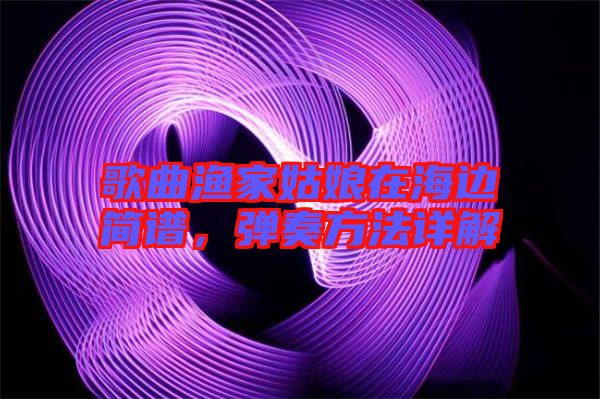 歌曲漁家姑娘在海邊簡譜，彈奏方法詳解