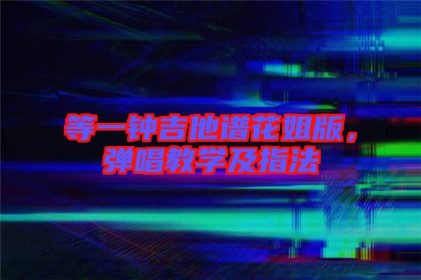 等一鐘吉他譜花姐版，彈唱教學(xué)及指法